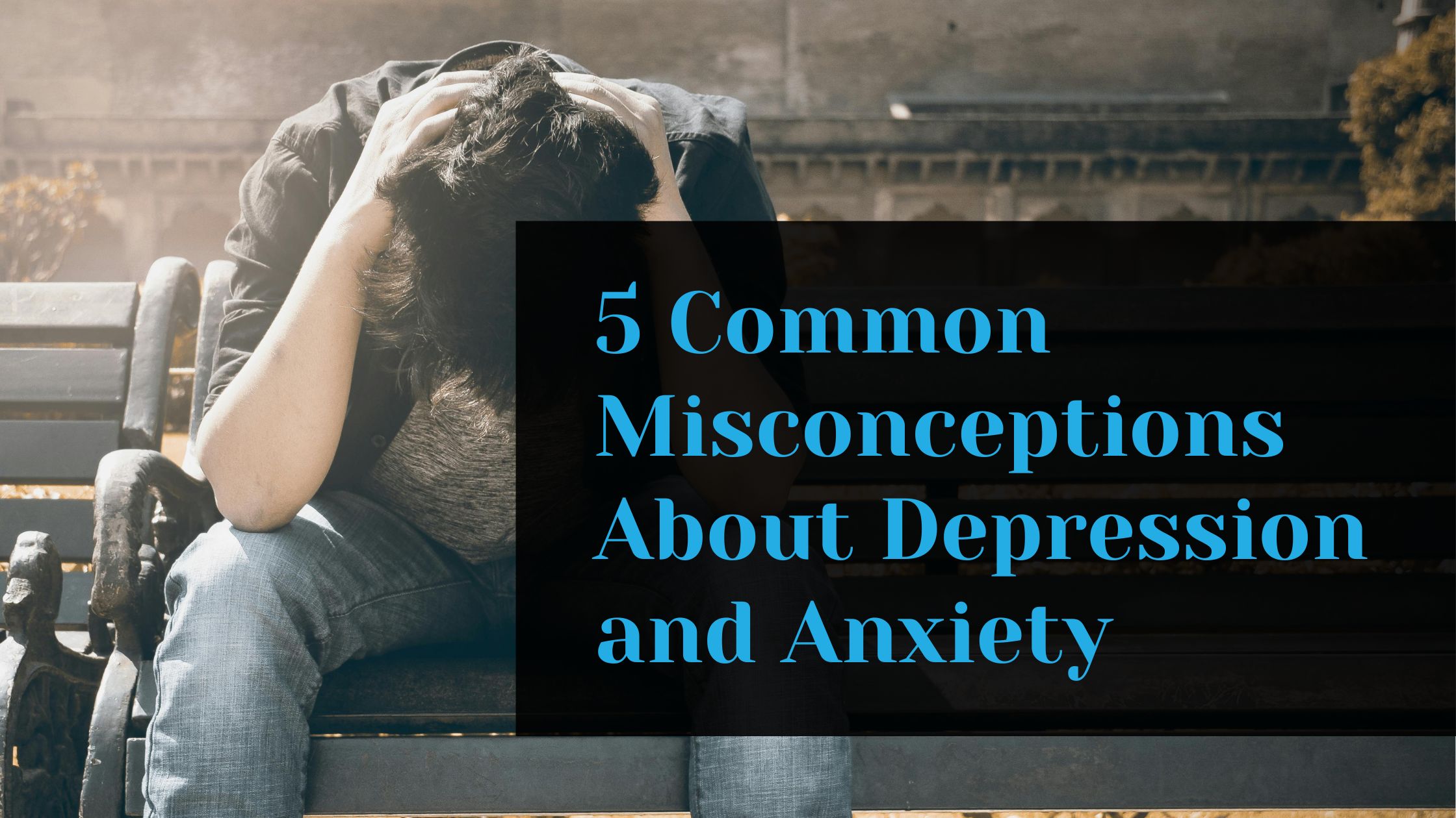 5 Common Misconceptions About Depression and Anxiety