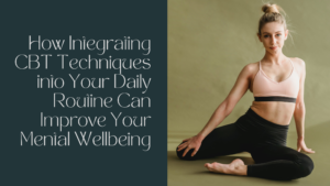 How Integrating CBT Techniques into Your Daily Routine Can Improve Your Mental Wellbeing